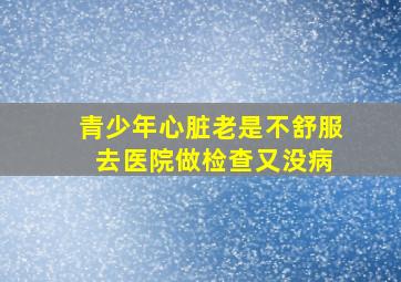 青少年心脏老是不舒服 去医院做检查又没病